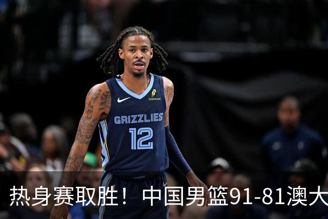 热身赛取胜！中国男篮91-81澳大利亚！王俊杰闪耀全场
