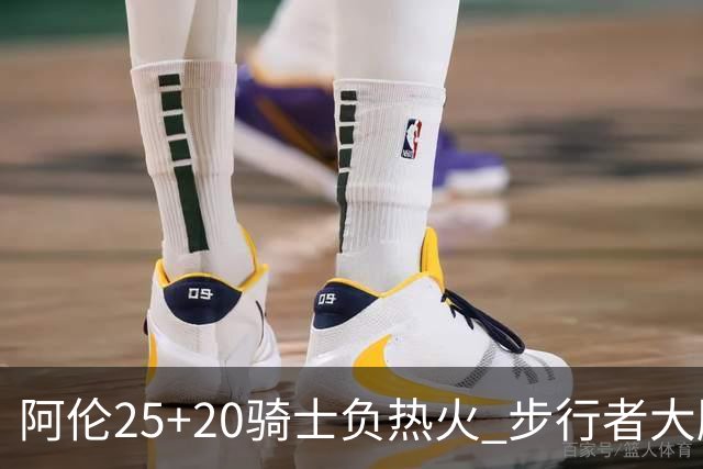 阿伦25+20骑士负热火 步行者大胜送活塞4连败